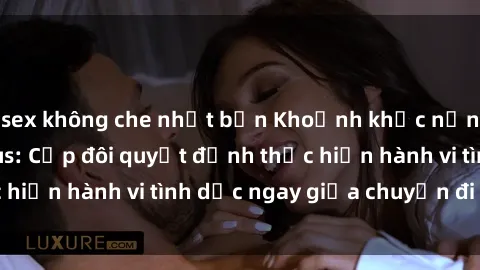 sex không che nhật bản Khoảnh khắc nồng nhiệt trên xe bus: Cặp đôi quyết định thực hiện hành vi tình dục ngay giữa chuyến đi hối hả