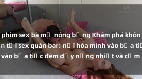 phim sex bà mẹ nóng bỏng Khám phá không gian đầy lôi cuốn tại sex quán bar: nơi hòa mình vào bữa tiệc đêm đầy nồng nhiệt và cảm xúc mãnh liệt
