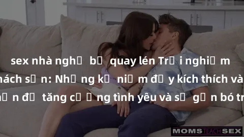 sex nhà nghỉ bị quay lén Trải nghiệm mới mẻ với sex khách sạn: Những kỷ niệm đầy kích thích và lãng mạn để tăng cường tình yêu và sự gắn bó trong mối quan hệ của bạn.