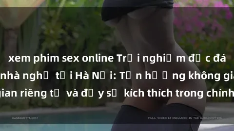 xem phim sex online Trải nghiệm độc đáo với dịch vụ sex nhà nghỉ tại Hà Nội: Tận hưởng không gian riêng tư và đầy sự kích thích trong chính căn phòng của bạn!