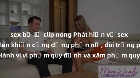 sex bị lộ clip nóng Phát hiện vụ sex nhà nghỉ bị quay lén khiến cộng đồng phẫn nộ, đòi trừng phạt nghi phạm. Hành vi vi phạm quy định và xâm phạm quyền riêng tư khiến người dân bức xúc.