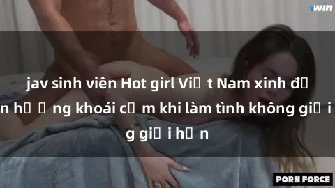 jav sinh viên Hot girl Việt Nam xinh đẹp tận hưởng khoái cảm khi làm tình không giới hạn