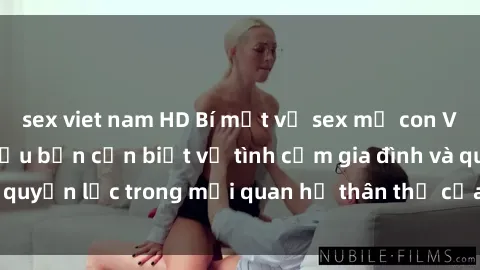 sex viet nam HD Bí mật về sex mẹ con Việt Nam: Những điều bạn cần biết về tình cảm gia đình và quyền lực trong mối quan hệ thân thể của cha mẹ và con cái.