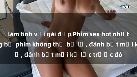 làm tình với gái đẹp Phim sex hot nhất năm  Top những bộ phim không thể bỏ lỡ, đánh bật mọi kỷ lục trước đó
