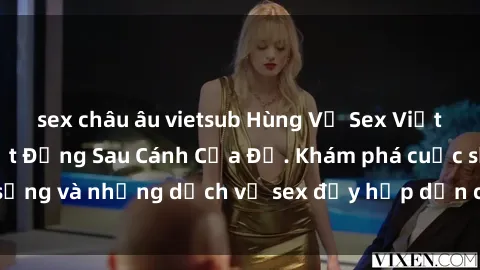 sex châu âu vietsub Hùng Vỹ Sex Việt Nam: Những Bí Mật Đằng Sau Cánh Cửa Đỏ. Khám phá cuộc sống và những dịch vụ sex đầy hấp dẫn của người Việt Nam.