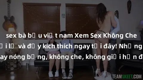 sex bà bầu việt nam Xem Sex Không Che: Trải nghiệm mới lạ và đầy kích thích ngay tại đây! Những cảnh quay nóng bỏng, không che, không giới hạn đang chờ đón bạn. Đừng bỏ lỡ!