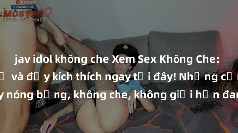 jav idol không che Xem Sex Không Che: Trải nghiệm mới lạ và đầy kích thích ngay tại đây! Những cảnh quay nóng bỏng, không che, không giới hạn đang chờ đón bạn. Đừng bỏ lỡ!