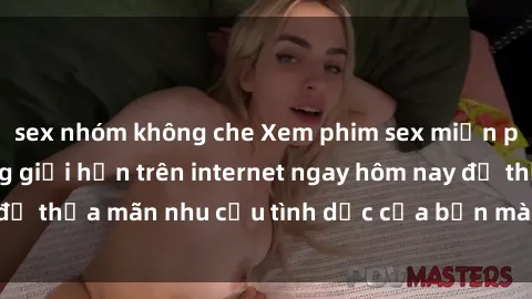 sex nhóm không che Xem phim sex miễn phí hoàn toàn không giới hạn trên internet ngay hôm nay để thỏa mãn nhu cầu tình dục của bạn mà không tốn chi phí.