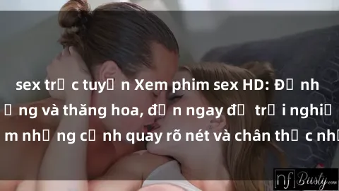 sex trực tuyến Xem phim sex HD: Đỉnh cao của sự sung sướng và thăng hoa, đến ngay để trải nghiệm những cảnh quay rõ nét và chân thực nhất. Hãy cùng khám phá!
