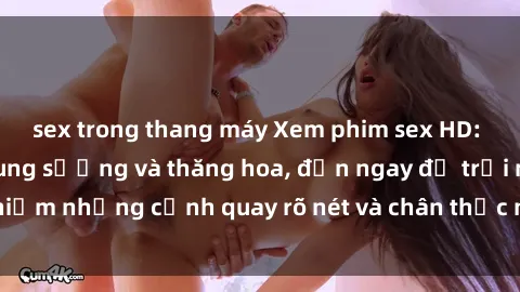 sex trong thang máy Xem phim sex HD: Đỉnh cao của sự sung sướng và thăng hoa, đến ngay để trải nghiệm những cảnh quay rõ nét và chân thực nhất. Hãy cùng khám phá!