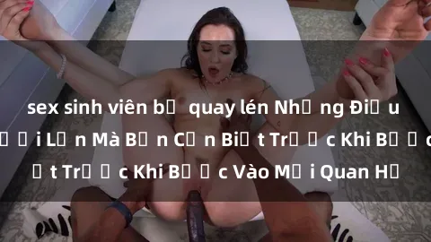 sex sinh viên bị quay lén Những Điều Bí Mật Về Sex Người Lớn Mà Bạn Cần Biết Trước Khi Bước Vào Mối Quan Hệ