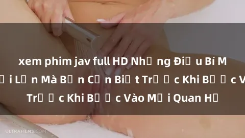 xem phim jav full HD Những Điều Bí Mật Về Sex Người Lớn Mà Bạn Cần Biết Trước Khi Bước Vào Mối Quan Hệ