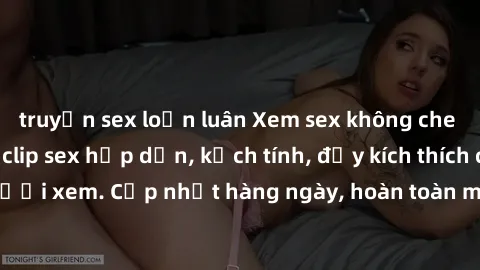 truyện sex loạn luân Xem sex không che miễn phí - Những clip sex hấp dẫn, kịch tính, đầy kích thích cho người xem. Cập nhật hàng ngày, hoàn toàn miễn phí, độ phân giải cao.