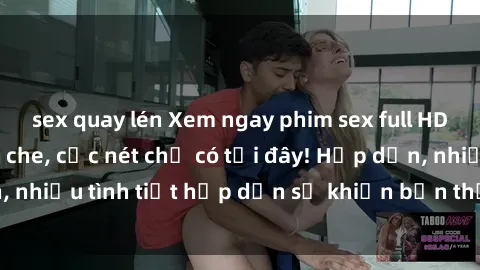 sex quay lén Xem ngay phim sex full HD đỉnh cao, không che, cực nét chỉ có tại đây! Hấp dẫn, nhiều tình tiết hấp dẫn sẽ khiến bạn thỏa mãn đắm say.