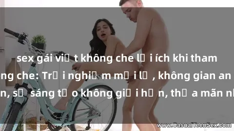 sex gái việt không che lợi ích khi tham gia sex online không che: Trải nghiệm mới lạ, không gian an toàn, sự sáng tạo không giới hạn, thỏa mãn nhu cầu tình dục của bạn.