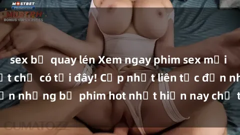 sex bị quay lén Xem ngay phim sex mới nhất, hấp dẫn nhất chỉ có tại đây! Cập nhật liên tục đến những bộ phim hot nhất hiện nay chỉ trong vài cú click!