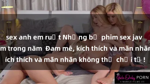 sex anh em ruột Những bộ phim sex jav đỉnh cao phải xem trong năm  Đam mê, kích thích và mãn nhãn không thể chối từ!