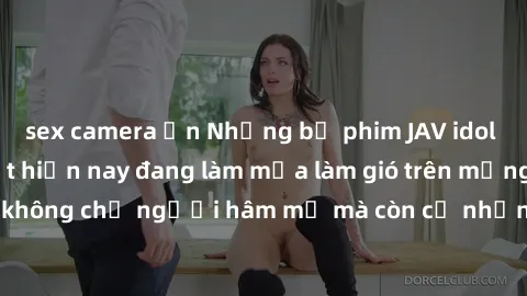 sex camera ẩn Những bộ phim JAV idol không che hot nhất hiện nay đang làm mưa làm gió trên mạng, hấp dẫn không chỉ người hâm mộ mà còn cả những ai mới tìm hiểu về thể loại này!