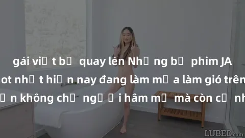gái việt bị quay lén Những bộ phim JAV idol không che hot nhất hiện nay đang làm mưa làm gió trên mạng, hấp dẫn không chỉ người hâm mộ mà còn cả những ai mới tìm hiểu về thể loại này!