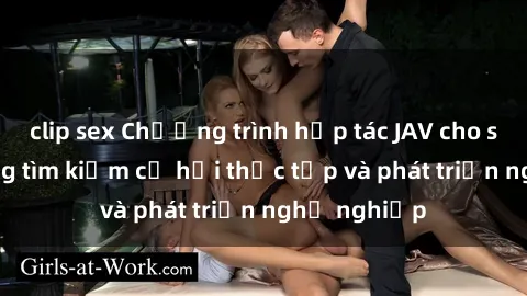 clip sex Chương trình hợp tác JAV cho sinh viên đang tìm kiếm cơ hội thực tập và phát triển nghề nghiệp