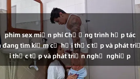 phim sex miễn phí Chương trình hợp tác JAV cho sinh viên đang tìm kiếm cơ hội thực tập và phát triển nghề nghiệp