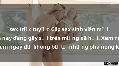 sex trực tuyến Clip sex sinh viên mới nhất hot nhất năm nay đang gây sốt trên mạng xã hội. Xem ngay để không bỏ lỡ những pha nóng không thể bỏ qua!