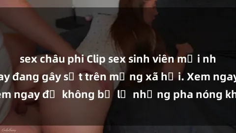 sex châu phi Clip sex sinh viên mới nhất hot nhất năm nay đang gây sốt trên mạng xã hội. Xem ngay để không bỏ lỡ những pha nóng không thể bỏ qua!