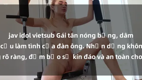 jav idol vietsub Gái tân nóng bỏng, dâm đãng thỏa mãn nhu cầu làm tình của đàn ông. Nhận dạng không rõ ràng, đảm bảo sự kín đáo và an toàn cho trải nghiệm tuyệt vời.