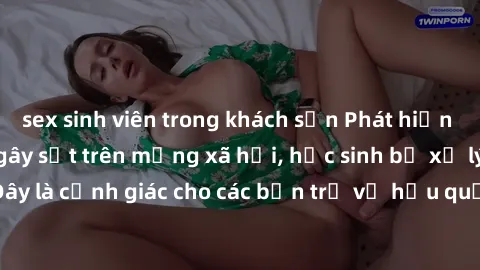 sex sinh viên trong khách sạn Phát hiện clip nóng sinh viên gây sốt trên mạng xã hội, học sinh bị xử lý nghiêm ngặt. Đây là cảnh giác cho các bạn trẻ về hậu quả của việc chia sẻ thông tin trái phép tr