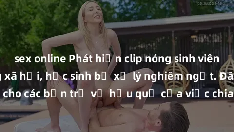 sex online Phát hiện clip nóng sinh viên gây sốt trên mạng xã hội, học sinh bị xử lý nghiêm ngặt. Đây là cảnh giác cho các bạn trẻ về hậu quả của việc chia sẻ thông tin trái phép trên internet.