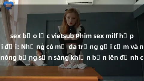 sex bạo lực vietsub Phim sex milf hấp dẫn nhất mọi thời đại: Những cô mẹ da trắng gợi cảm và nóng bỏng sẵn sàng khiến bạn lên đỉnh chỉ trong chớp mắt!