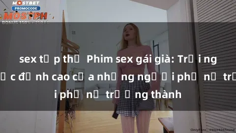 sex tập thể Phim sex gái già: Trải nghiệm tình dục đỉnh cao của những người phụ nữ trưởng thành
