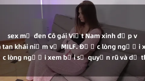 sex mỹ đen Cô gái Việt Nam xinh đẹp và gợi cảm làm xoá tan khái niệm về MILF. Được lòng người xem bởi sự quyến rũ và dễ thương.