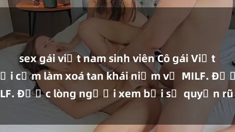 sex gái việt nam sinh viên Cô gái Việt Nam xinh đẹp và gợi cảm làm xoá tan khái niệm về MILF. Được lòng người xem bởi sự quyến rũ và dễ thương.