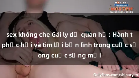 sex không che Gái ly dị quan hệ: Hành trình tự phục hồi và tìm lại bản lĩnh trong cuộc sống mới