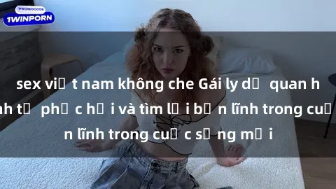 sex việt nam không che Gái ly dị quan hệ: Hành trình tự phục hồi và tìm lại bản lĩnh trong cuộc sống mới