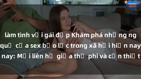 làm tình với gái đẹp Khám phá những nguyên nhân và hậu quả của sex bạo lực trong xã hội hiện nay: Mối liên hệ giữa thị phi và cần thiết phải ngăn chặn.