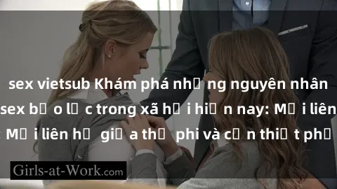 sex vietsub Khám phá những nguyên nhân và hậu quả của sex bạo lực trong xã hội hiện nay: Mối liên hệ giữa thị phi và cần thiết phải ngăn chặn.