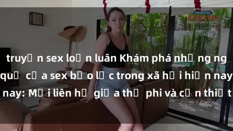 truyện sex loạn luân Khám phá những nguyên nhân và hậu quả của sex bạo lực trong xã hội hiện nay: Mối liên hệ giữa thị phi và cần thiết phải ngăn chặn.