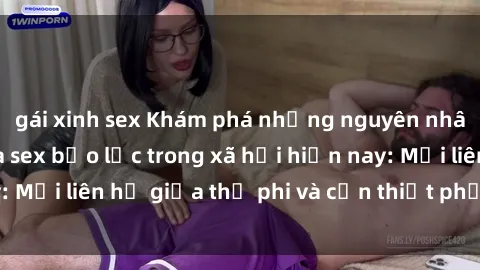 gái xinh sex Khám phá những nguyên nhân và hậu quả của sex bạo lực trong xã hội hiện nay: Mối liên hệ giữa thị phi và cần thiết phải ngăn chặn.