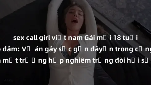 sex call girl việt nam Gái mới 18 tuổi bị trói và bị hiếp dâm: Vụ án gây sốc gần đâyến trong cộng đồng. Đây là một trường hợp nghiêm trọng đòi hỏi sự can thiệp mạnh mẽ từ phía công lý.