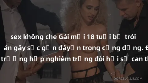 sex không che Gái mới 18 tuổi bị trói và bị hiếp dâm: Vụ án gây sốc gần đâyến trong cộng đồng. Đây là một trường hợp nghiêm trọng đòi hỏi sự can thiệp mạnh mẽ từ phía công lý.
