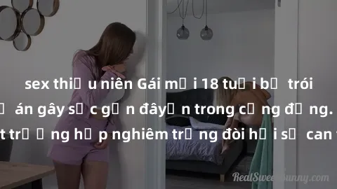 sex thiếu niên Gái mới 18 tuổi bị trói và bị hiếp dâm: Vụ án gây sốc gần đâyến trong cộng đồng. Đây là một trường hợp nghiêm trọng đòi hỏi sự can thiệp mạnh mẽ từ phía công lý.