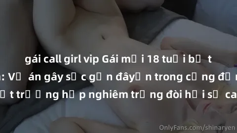gái call girl vip Gái mới 18 tuổi bị trói và bị hiếp dâm: Vụ án gây sốc gần đâyến trong cộng đồng. Đây là một trường hợp nghiêm trọng đòi hỏi sự can thiệp mạnh mẽ từ phía công lý.