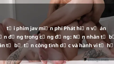 tải phim jav miễn phí Phát hiện vụ án bạo dâm sex gây chấn động trong cộng đồng: Nạn nhân tố bị tấn công tình dục và hành vi tệ hại được tiết lộ