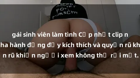 gái sinh viên làm tình Cập nhật clip nóng BDSM: Những pha hành động đầy kích thích và quyến rũ khiến người xem không thể rời mắt. Đừng bỏ lỡ!