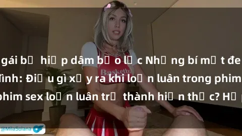 gái bị hiếp dâm bạo lực Những bí mật đen tối trong gia đình: Điều gì xảy ra khi loạn luân trong phim sex loạn luân trở thành hiện thực? Hấp dẫn và gây sốc!