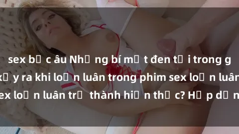 sex bắc âu Những bí mật đen tối trong gia đình: Điều gì xảy ra khi loạn luân trong phim sex loạn luân trở thành hiện thực? Hấp dẫn và gây sốc!