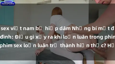 sex việt nam bị hiếp dâm Những bí mật đen tối trong gia đình: Điều gì xảy ra khi loạn luân trong phim sex loạn luân trở thành hiện thực? Hấp dẫn và gây sốc!