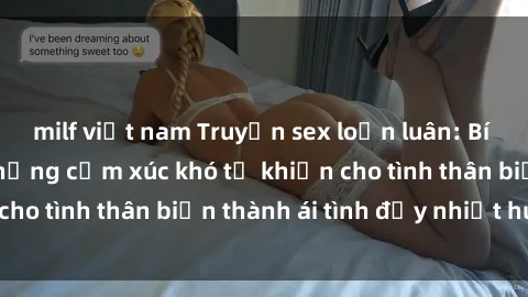 milf việt nam Truyện sex loạn luân: Bí mật gia đình và những cảm xúc khó tả khiến cho tình thân biến thành ái tình đầy nhiệt huyết
